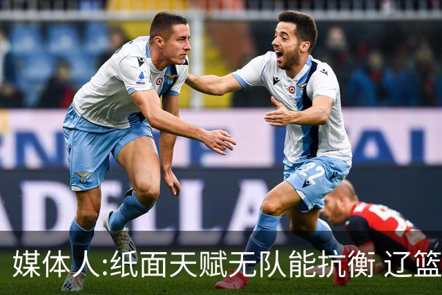 媒体人:纸面天赋无队能抗衡 辽篮王朝呼之欲出